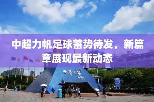 中超力帆足球蓄勢待發(fā)，新篇章展現(xiàn)最新動態(tài)