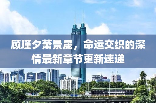 顧瑾夕蕭景晟，命運交織的深情最新章節(jié)更新速遞