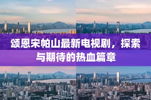頌恩宋帕山最新電視劇，探索與期待的熱血篇章