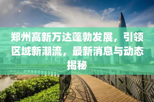 鄭州高新萬達蓬勃發(fā)展，引領區(qū)域新潮流，最新消息與動態(tài)揭秘