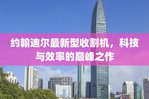 約翰迪爾最新型收割機(jī)，科技與效率的巔峰之作