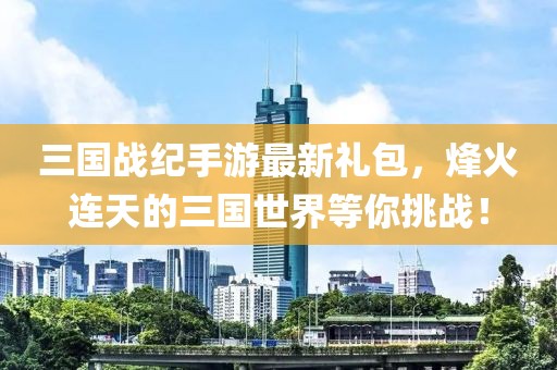 三國戰(zhàn)紀(jì)手游最新禮包，烽火連天的三國世界等你挑戰(zhàn)！