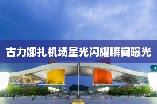 古力娜扎機(jī)場(chǎng)星光閃耀瞬間曝光