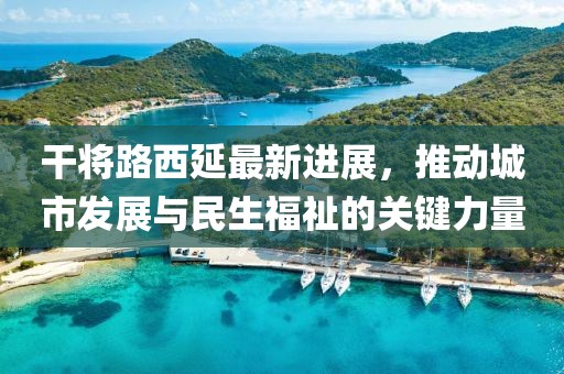 干將路西延最新進展，推動城市發(fā)展與民生福祉的關鍵力量