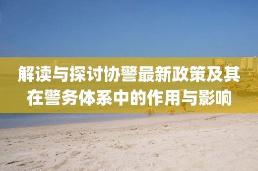 解讀與探討協(xié)警最新政策及其在警務(wù)體系中的作用與影響