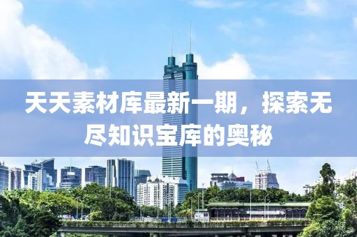天天素材庫(kù)最新一期，探索無(wú)盡知識(shí)寶庫(kù)的奧秘
