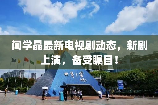 閆學晶最新電視劇動態(tài)，新劇上演，備受矚目！