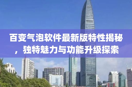 百變氣泡軟件最新版特性揭秘，獨特魅力與功能升級探索