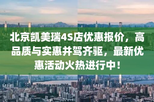 北京凱美瑞4S店優(yōu)惠報價，高品質(zhì)與實惠并駕齊驅(qū)，最新優(yōu)惠活動火熱進(jìn)行中！