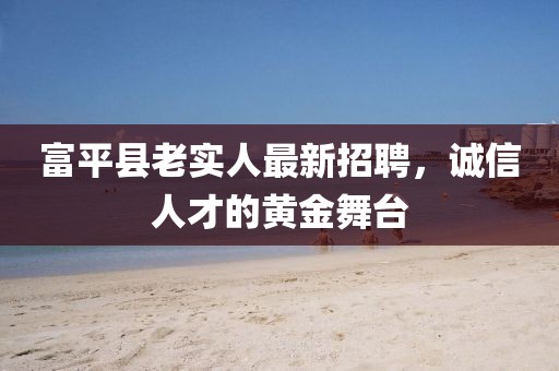 富平縣老實人最新招聘，誠信人才的黃金舞臺