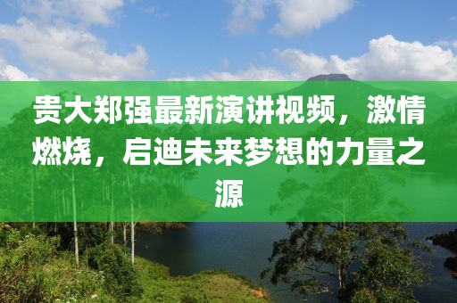 貴大鄭強(qiáng)最新演講視頻，激情燃燒，啟迪未來夢想的力量之源