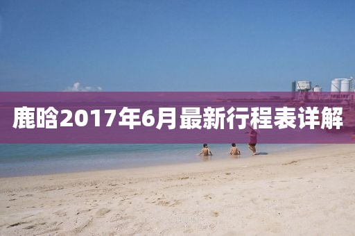 鹿晗2017年6月最新行程表詳解