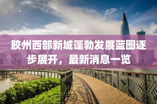 膠州西部新城蓬勃發(fā)展藍(lán)圖逐步展開，最新消息一覽