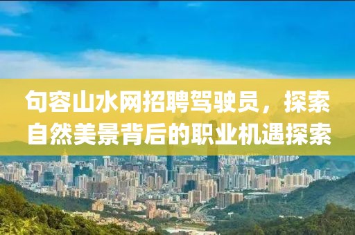 句容山水網(wǎng)招聘駕駛員，探索自然美景背后的職業(yè)機(jī)遇探索