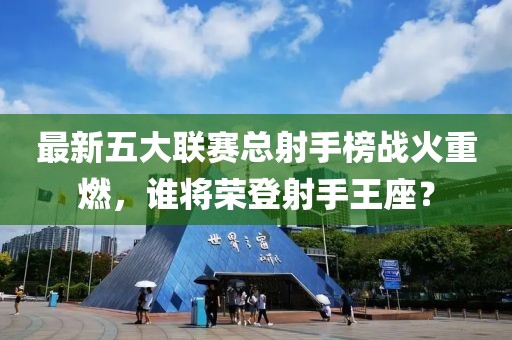 最新五大聯(lián)賽總射手榜戰(zhàn)火重燃，誰將榮登射手王座？