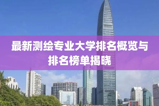 最新測繪專業(yè)大學(xué)排名概覽與排名榜單揭曉
