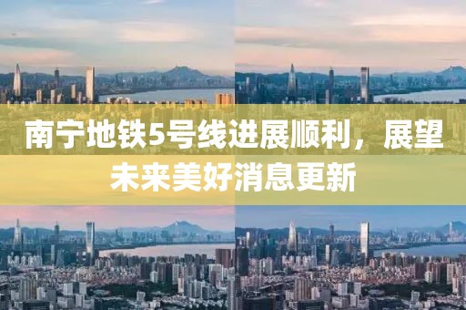 南寧地鐵5號線進(jìn)展順利，展望未來美好消息更新