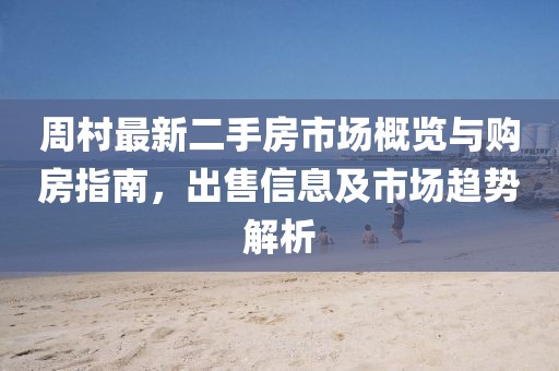 周村最新二手房市場概覽與購房指南，出售信息及市場趨勢解析