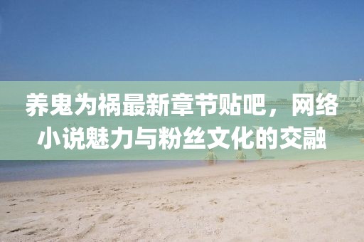養(yǎng)鬼為禍最新章節(jié)貼吧，網(wǎng)絡(luò)小說魅力與粉絲文化的交融