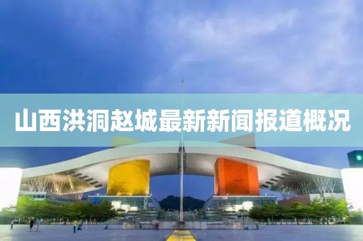 山西洪洞趙城最新新聞報(bào)道概況