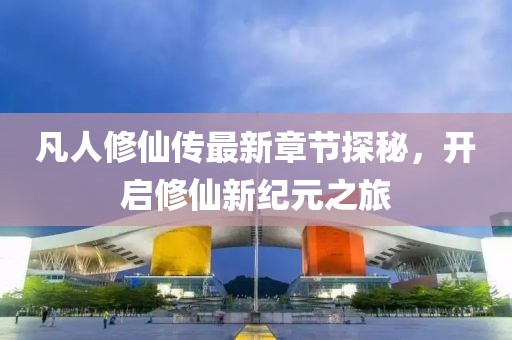 凡人修仙傳最新章節(jié)探秘，開啟修仙新紀元之旅