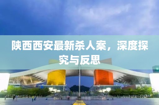 陜西西安最新殺人案，深度探究與反思