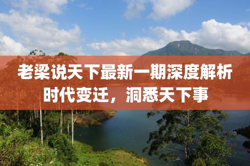 老梁說天下最新一期深度解析時(shí)代變遷，洞悉天下事