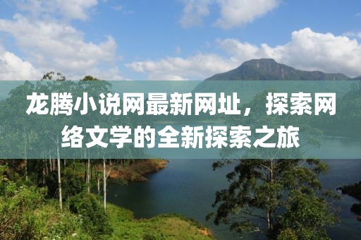龍騰小說(shuō)網(wǎng)最新網(wǎng)址，探索網(wǎng)絡(luò)文學(xué)的全新探索之旅