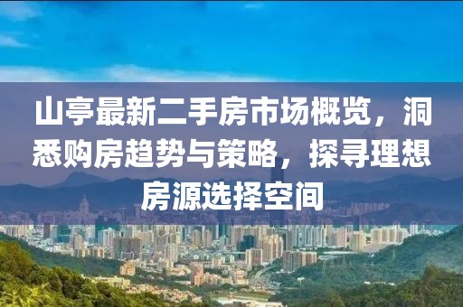 山亭最新二手房市場(chǎng)概覽，洞悉購(gòu)房趨勢(shì)與策略，探尋理想房源選擇空間