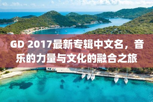GD 2017最新專輯中文名，音樂的力量與文化的融合之旅