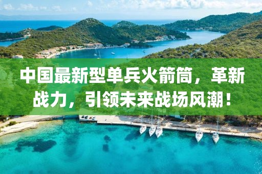 中國最新型單兵火箭筒，革新戰(zhàn)力，引領(lǐng)未來戰(zhàn)場風(fēng)潮！