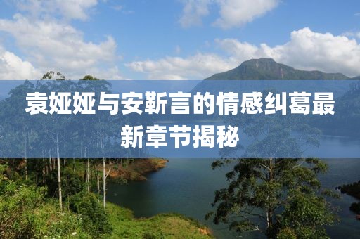 袁婭婭與安靳言的情感糾葛最新章節(jié)揭秘