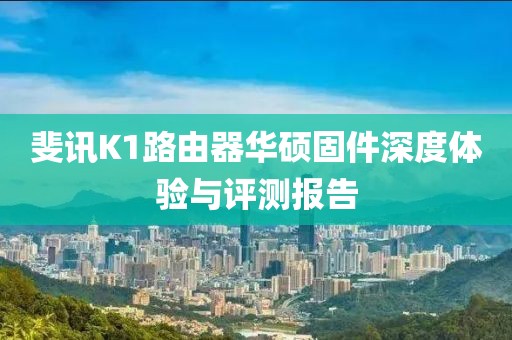斐訊K1路由器華碩固件深度體驗(yàn)與評(píng)測(cè)報(bào)告