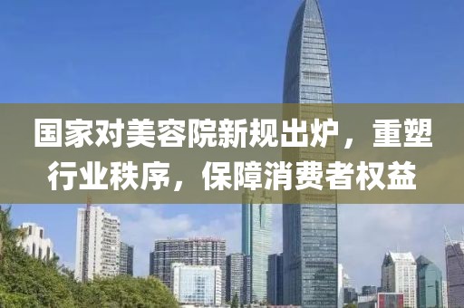 國家對美容院新規(guī)出爐，重塑行業(yè)秩序，保障消費者權益