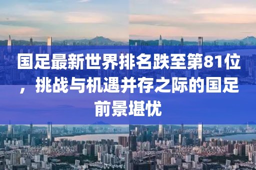 國(guó)足最新世界排名跌至第81位，挑戰(zhàn)與機(jī)遇并存之際的國(guó)足前景堪憂(yōu)