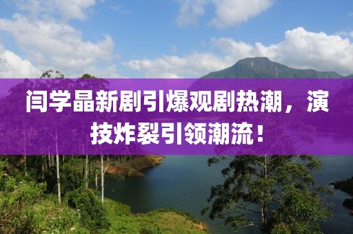 閆學(xué)晶新劇引爆觀劇熱潮，演技炸裂引領(lǐng)潮流！