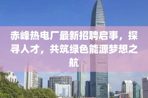 赤峰熱電廠最新招聘啟事，探尋人才，共筑綠色能源夢想之航