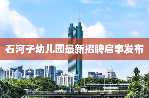 石河子幼兒園最新招聘啟事發(fā)布