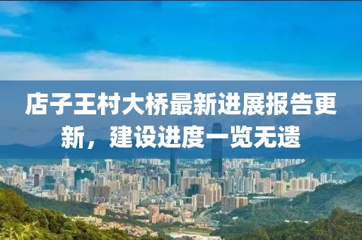 店子王村大橋最新進(jìn)展報(bào)告更新，建設(shè)進(jìn)度一覽無(wú)遺