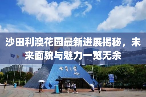 沙田利澳花園最新進(jìn)展揭秘，未來面貌與魅力一覽無余