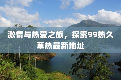 激情與熱愛(ài)之旅，探索99熱久草熱最新地址