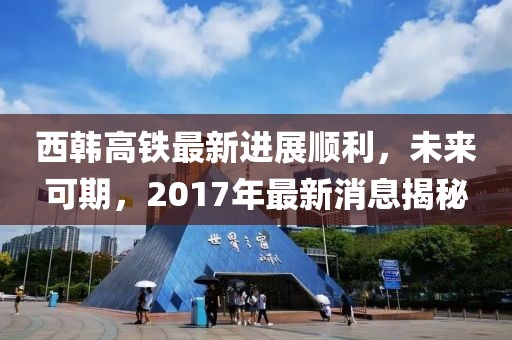 西韓高鐵最新進展順利，未來可期，2017年最新消息揭秘