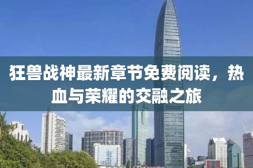 狂獸戰(zhàn)神最新章節(jié)免費(fèi)閱讀，熱血與榮耀的交融之旅