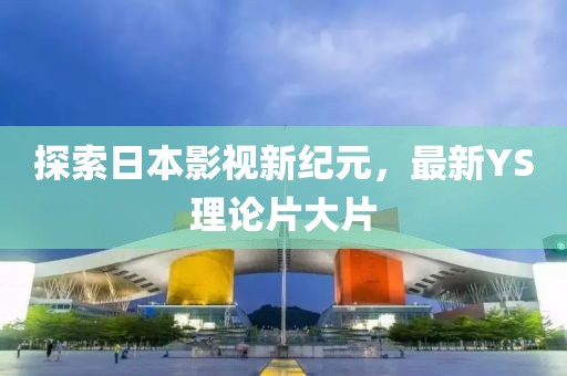 探索日本影視新紀元，最新YS理論片大片