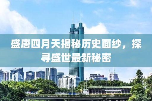 盛唐四月天揭秘歷史面紗，探尋盛世最新秘密