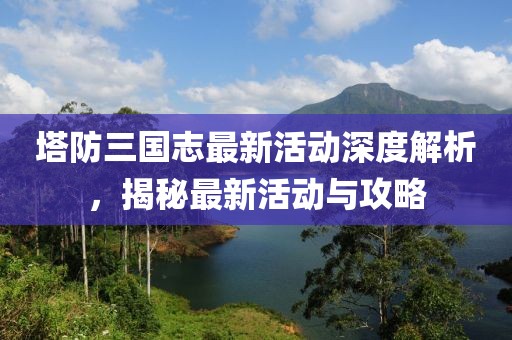 塔防三國志最新活動(dòng)深度解析，揭秘最新活動(dòng)與攻略