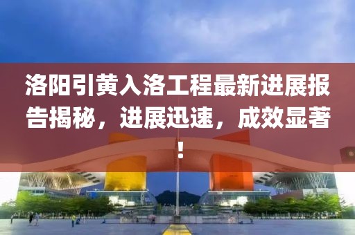 洛陽(yáng)引黃入洛工程最新進(jìn)展報(bào)告揭秘，進(jìn)展迅速，成效顯著！