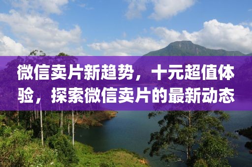 微信賣片新趨勢，十元超值體驗(yàn)，探索微信賣片的最新動(dòng)態(tài)