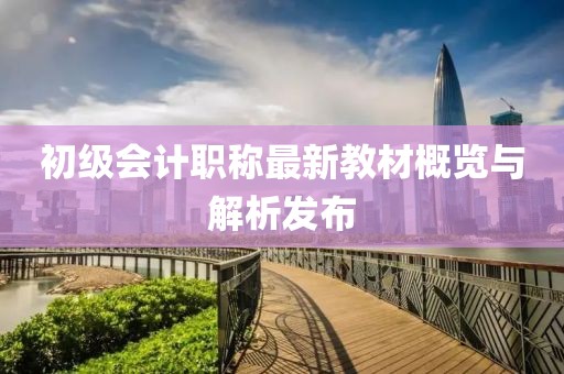 初級會計職稱最新教材概覽與解析發(fā)布