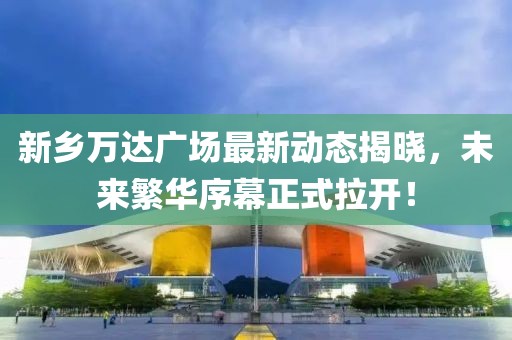 新鄉(xiāng)萬(wàn)達(dá)廣場(chǎng)最新動(dòng)態(tài)揭曉，未來(lái)繁華序幕正式拉開(kāi)！